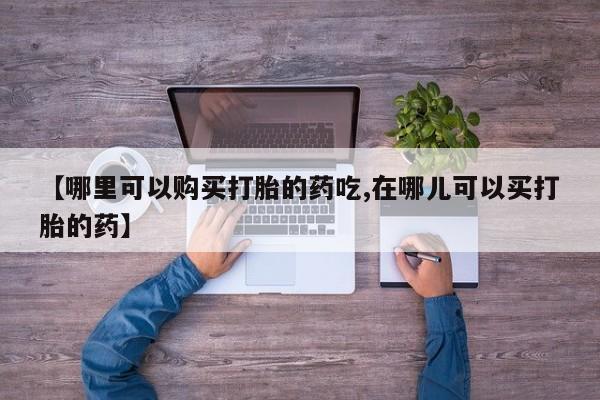 自己购买打胎药私人微信【哪里可以购买打胎的药吃,在哪儿可以买打胎的药】