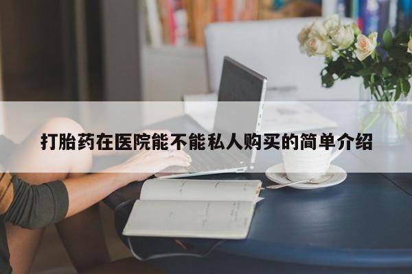 自己购买打胎药私人微信打胎药在医院能不能私人购买的简单介绍