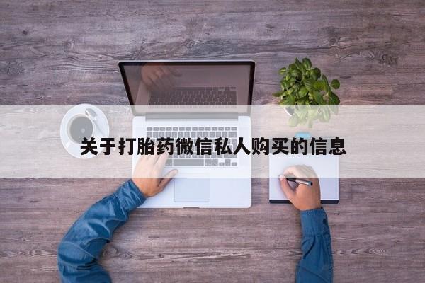 自己购买打胎药私人微信关于打胎药微信私人购买的信息