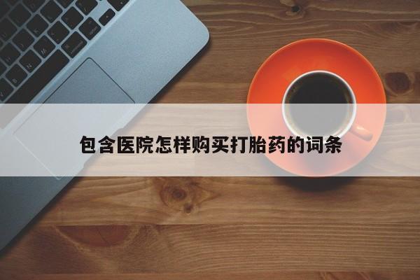 自己购买打胎药私人微信包含医院怎样购买打胎药的词条