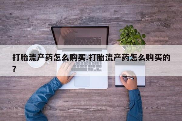 自己购买打胎药私人微信打胎流产药怎么购买.打胎流产药怎么购买的？