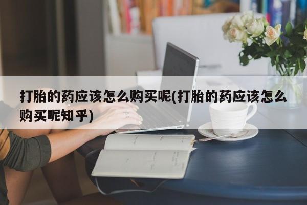 自己购买打胎药私人微信打胎的药应该怎么购买呢(打胎的药应该怎么购买呢知乎)