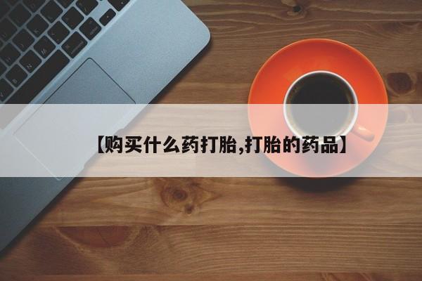 自己购买打胎药私人微信【购买什么药打胎,打胎的药品】