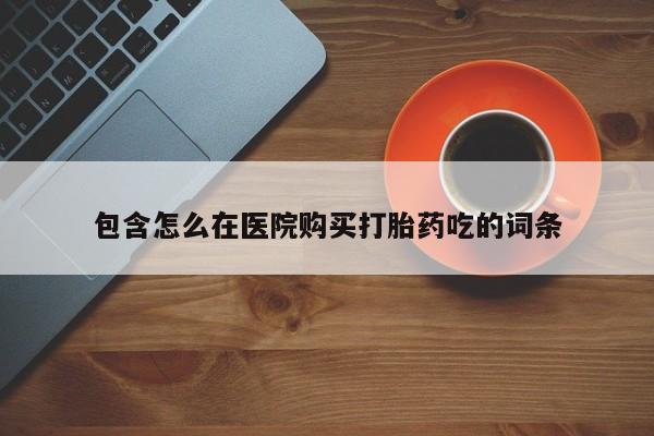 自己购买打胎药私人微信包含怎么在医院购买打胎药吃的词条